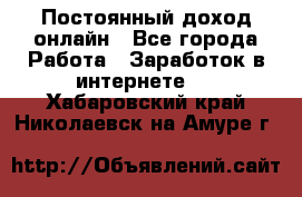 Постоянный доход онлайн - Все города Работа » Заработок в интернете   . Хабаровский край,Николаевск-на-Амуре г.